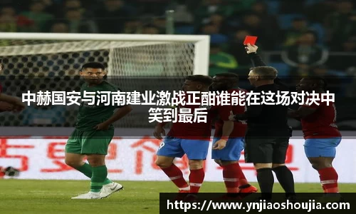 中赫国安与河南建业激战正酣谁能在这场对决中笑到最后